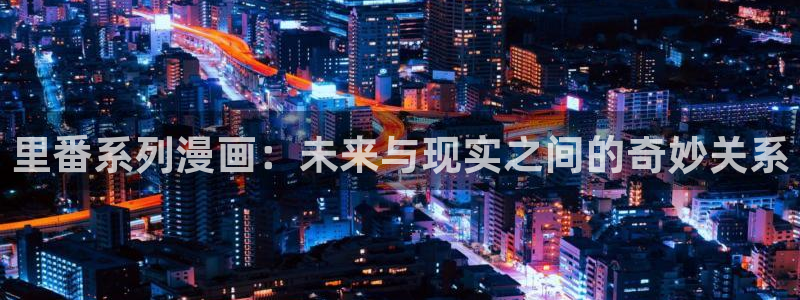 歪歪漫画经典版：里番系列漫画：未来与现实之间的奇妙关系