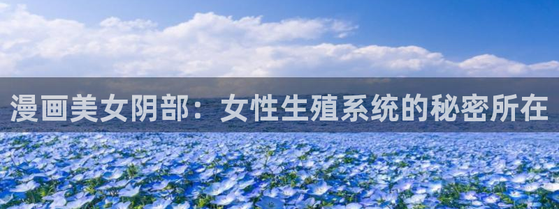 十八禁歪歪漫画：漫画美女阴部：女性生殖系统的秘密所在