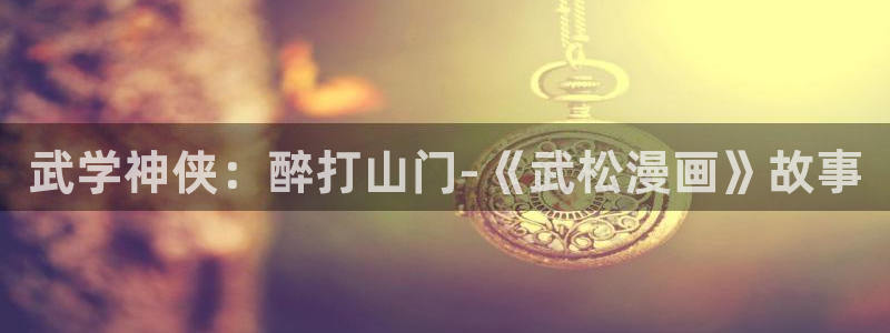 歪歪漫画小说在线阅读网：武学神侠：醉打山门-《武松漫画》故事