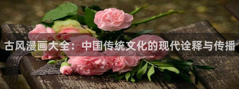歪歪漫画在线观看在线观看免费阅读：古风漫画大全：中国传统文化的现代诠释与传播